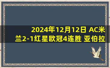 2024年12月12日 AC米兰2-1红星欧冠4连胜 亚伯拉罕88分钟绝杀奇克&莫拉塔伤退